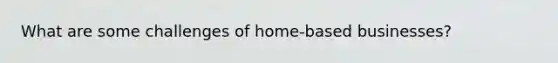 What are some challenges of home-based businesses?