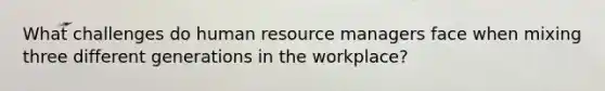 What challenges do human resource managers face when mixing three different generations in the workplace?