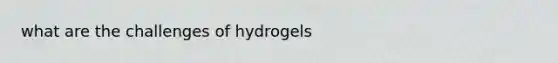 what are the challenges of hydrogels