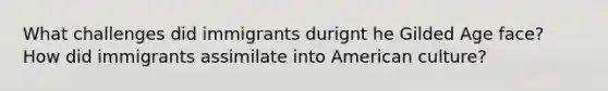 What challenges did immigrants durignt he Gilded Age face? How did immigrants assimilate into American culture?