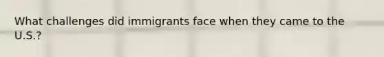 What challenges did immigrants face when they came to the U.S.?