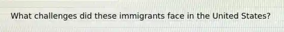 What challenges did these immigrants face in the United States?