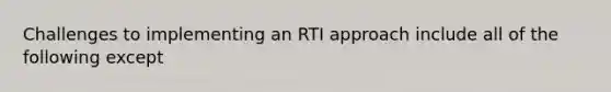 Challenges to implementing an RTI approach include all of the following except