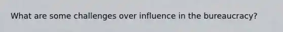 What are some challenges over influence in the bureaucracy?