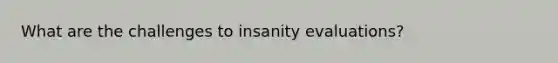 What are the challenges to insanity evaluations?