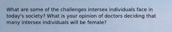 What are some of the challenges intersex individuals face in today's society? What is your opinion of doctors deciding that many intersex individuals will be female?