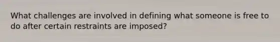 What challenges are involved in defining what someone is free to do after certain restraints are imposed?