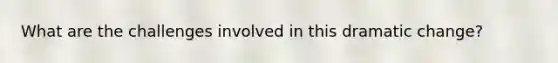 What are the challenges involved in this dramatic change?