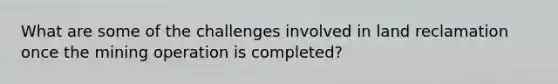 What are some of the challenges involved in land reclamation once the mining operation is completed?