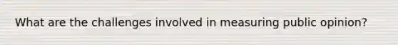 What are the challenges involved in measuring public opinion?