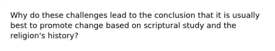 Why do these challenges lead to the conclusion that it is usually best to promote change based on scriptural study and the religion's history?