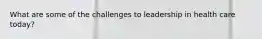 What are some of the challenges to leadership in health care today?