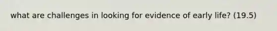 what are challenges in looking for evidence of early life? (19.5)