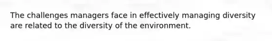 The challenges managers face in effectively managing diversity are related to the diversity of the environment.