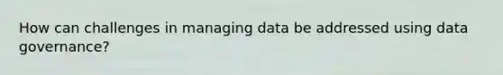 How can challenges in managing data be addressed using data governance?