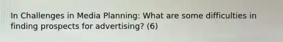 In Challenges in Media Planning: What are some difficulties in finding prospects for advertising? (6)