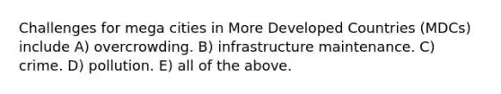 Challenges for mega cities in More Developed Countries (MDCs) include A) overcrowding. B) infrastructure maintenance. C) crime. D) pollution. E) all of the above.