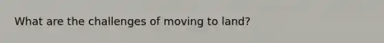 What are the challenges of moving to land?