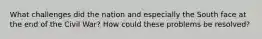What challenges did the nation and especially the South face at the end of the Civil War? How could these problems be resolved?