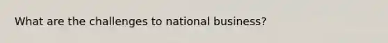 What are the challenges to national business?