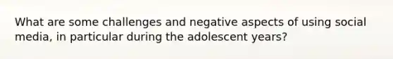 What are some challenges and negative aspects of using social media, in particular during the adolescent years?