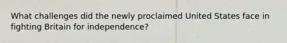 What challenges did the newly proclaimed United States face in fighting Britain for independence?