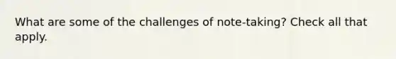 What are some of the challenges of note-taking? Check all that apply.