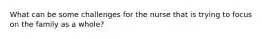 What can be some challenges for the nurse that is trying to focus on the family as a whole?