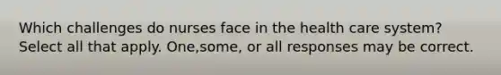 Which challenges do nurses face in the health care system?Select all that apply. One,some, or all responses may be correct.