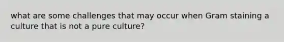 what are some challenges that may occur when Gram staining a culture that is not a pure culture?