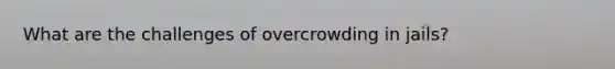 What are the challenges of overcrowding in jails?