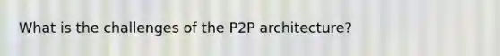 What is the challenges of the P2P architecture?