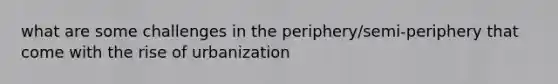 what are some challenges in the periphery/semi-periphery that come with the rise of urbanization