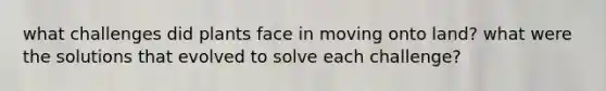 what challenges did plants face in moving onto land? what were the solutions that evolved to solve each challenge?