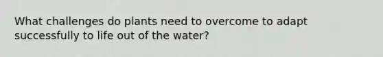 What challenges do plants need to overcome to adapt successfully to life out of the water?