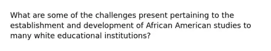 What are some of the challenges present pertaining to the establishment and development of African American studies to many white educational institutions?