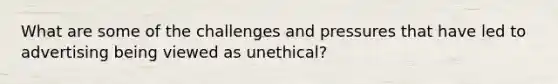 What are some of the challenges and pressures that have led to advertising being viewed as unethical?