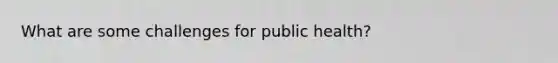 What are some challenges for public health?