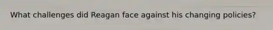 What challenges did Reagan face against his changing policies?