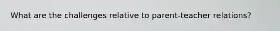 What are the challenges relative to parent-teacher relations?