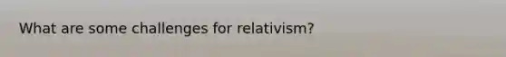 What are some challenges for relativism?