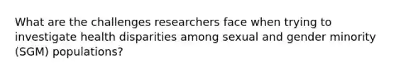 What are the challenges researchers face when trying to investigate health disparities among sexual and gender minority (SGM) populations?