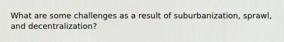 What are some challenges as a result of suburbanization, sprawl, and decentralization?