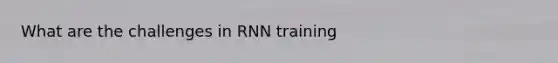 What are the challenges in RNN training