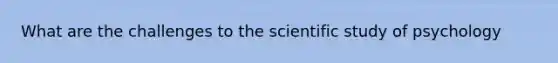 What are the challenges to the scientific study of psychology