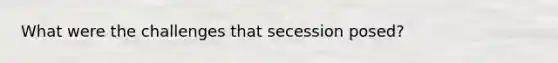 What were the challenges that secession posed?