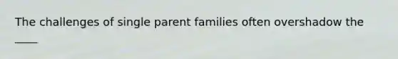 The challenges of single parent families often overshadow the ____