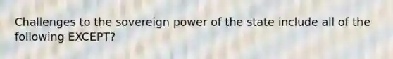 Challenges to the sovereign power of the state include all of the following EXCEPT?