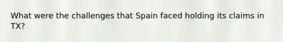 What were the challenges that Spain faced holding its claims in TX?