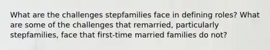 What are the challenges stepfamilies face in defining roles? What are some of the challenges that remarried, particularly stepfamilies, face that first-time married families do not?